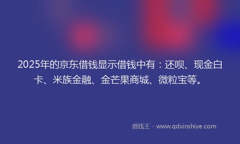2025年的京东借钱显示借钱中有：还呗、现金白卡、米族金融、金芒果商城、微粒宝等。