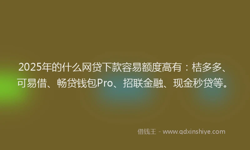 2025年的什么网贷下款容易额度高有：桔多多、可易借、畅贷钱包Pro、招联金融、现金秒贷等。