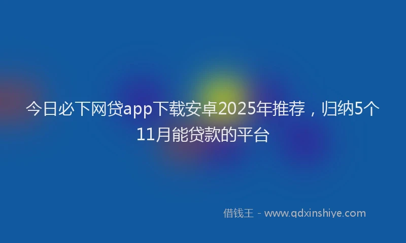 今日必下网贷app下载安卓2025年推荐，归纳5个11月能贷款的平台