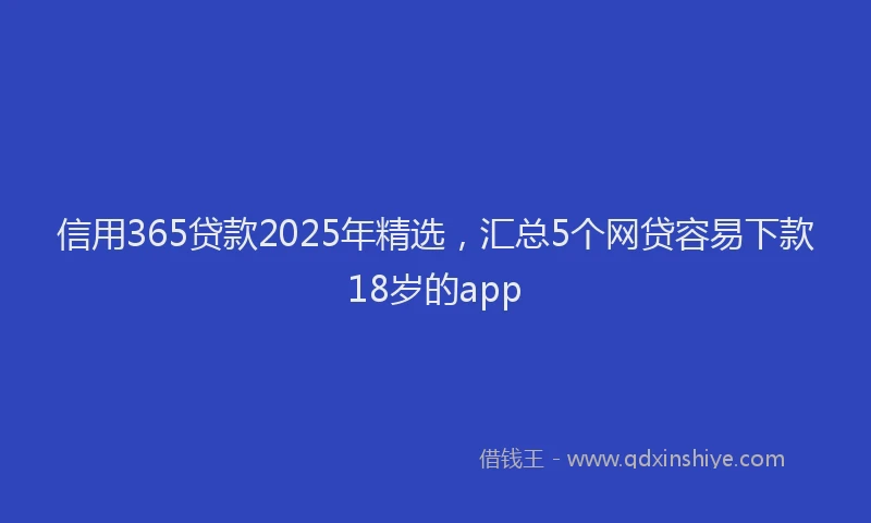 信用365贷款2025年精选，汇总5个网贷容易下款18岁的app