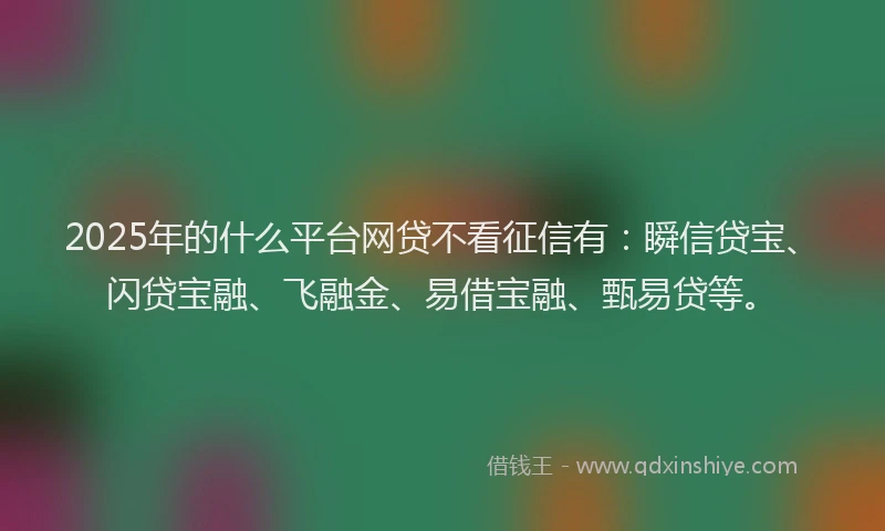 2025年的什么平台网贷不看征信有：瞬信贷宝、闪贷宝融、飞融金、易借宝融、甄易贷等。