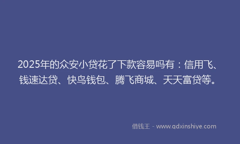 2025年的众安小贷花了下款容易吗有：信用飞、钱速达贷、快鸟钱包、腾飞商城、天天富贷等。