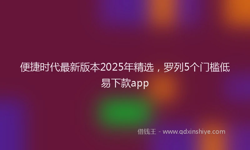 便捷时代最新版本2025年精选，罗列5个门槛低易下款app