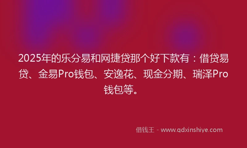 2025年的乐分易和网捷贷那个好下款有：借贷易贷、金易Pro钱包、安逸花、现金分期、瑞泽Pro钱包等。