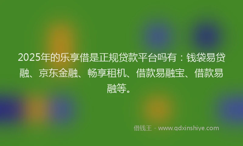 2025年的乐享借是正规贷款平台吗有:钱袋易贷融、京东金融、畅享租机、借款易融宝、借款易融等。