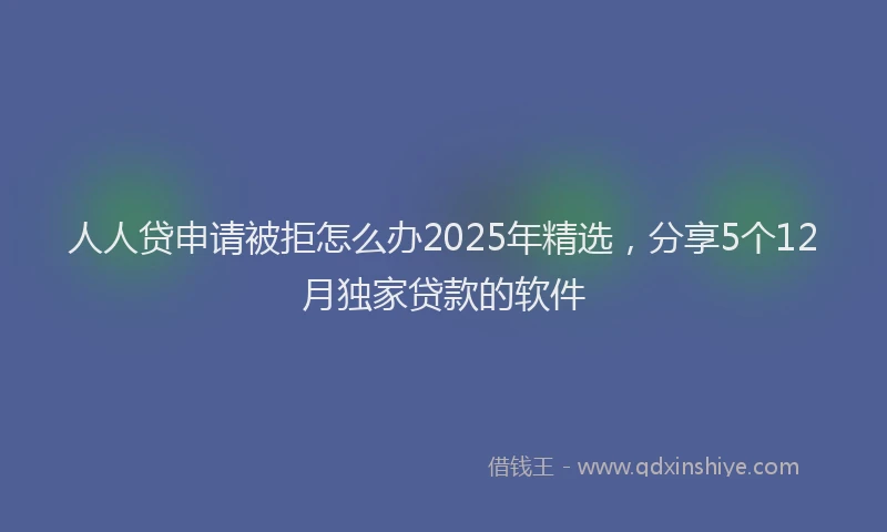 人人贷申请被拒怎么办2025年精选，分享5个12月独家贷款的软件
