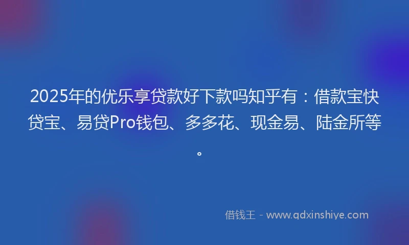 2025年的优乐享贷款好下款吗知乎有：借款宝快贷宝、易贷Pro钱包、多多花、现金易、陆金所等。