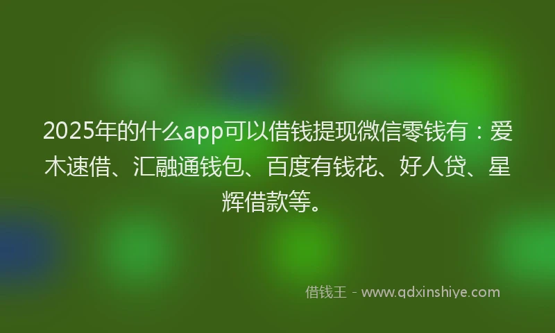 2025年的什么app可以借钱提现微信零钱有：爱木速借、汇融通钱包、百度有钱花、好人贷、星辉借款等。