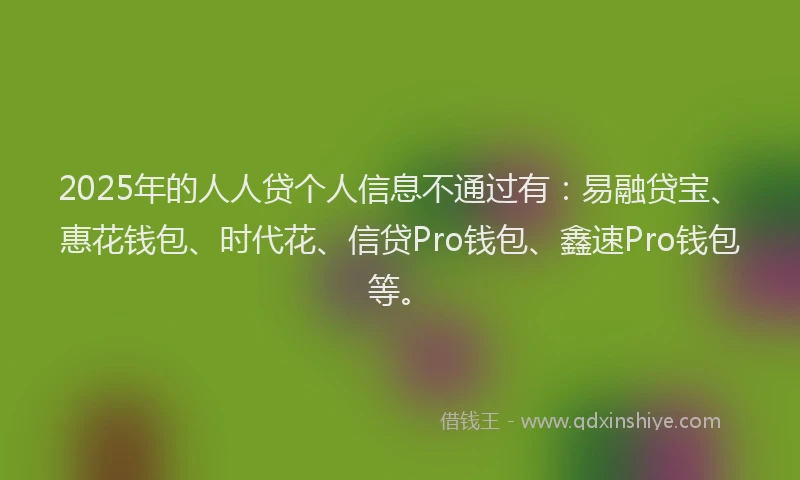 2025年的人人贷个人信息不通过有：易融贷宝、惠花钱包、时代花、信贷Pro钱包、鑫速Pro钱包等。