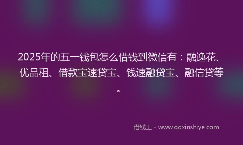 2025年的五一钱包怎么借钱到微信有：融逸花、优品租、借款宝速贷宝、钱速融贷宝、融信贷等。