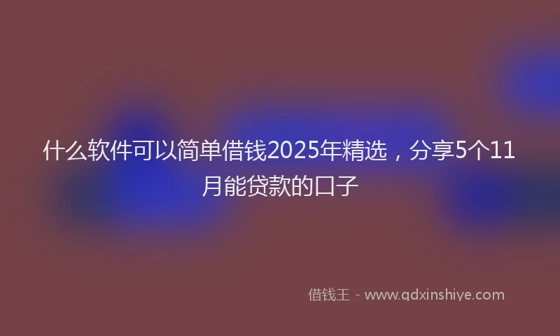 什么软件可以简单借钱2025年精选，分享5个11月能贷款的口子