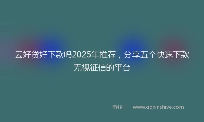 云好贷好下款吗2025年推荐，分享五个快速下款无视征信的平台