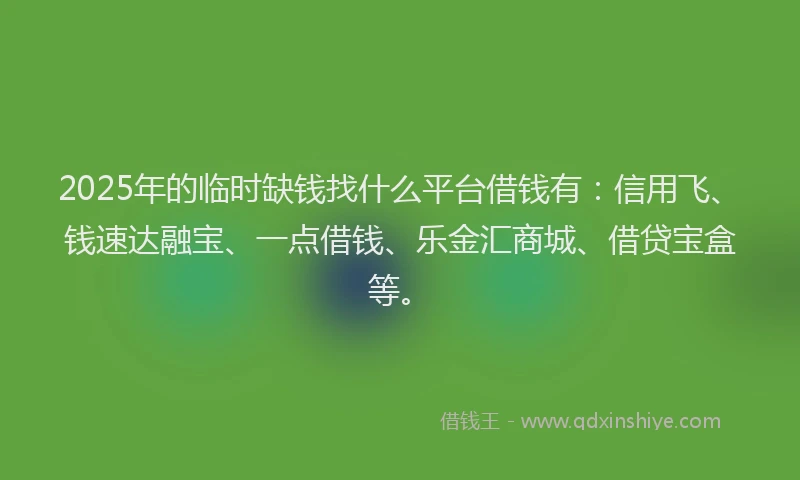 2025年的临时缺钱找什么平台借钱有：信用飞、钱速达融宝、一点借钱、乐金汇商城、借贷宝盒等。