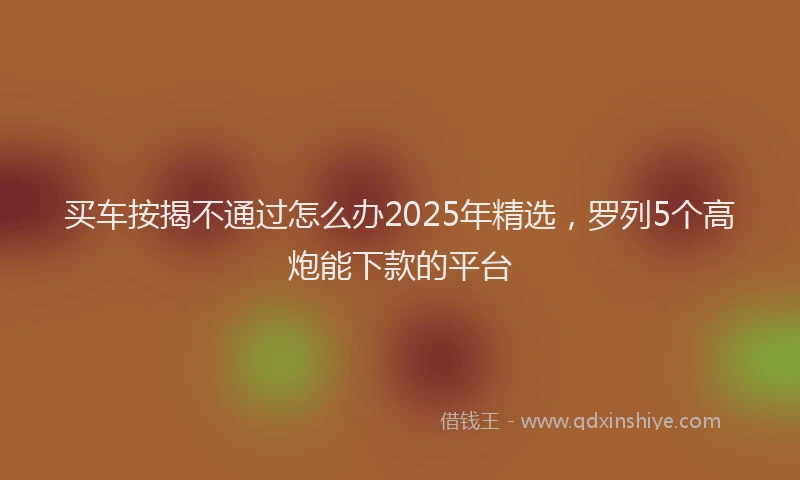 买车按揭不通过怎么办2025年精选，罗列5个高炮能下款的平台