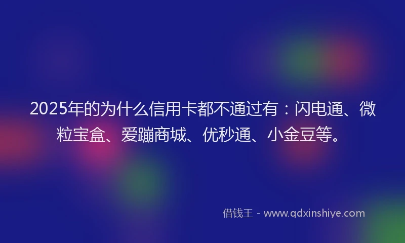 2025年的为什么信用卡都不通过有：闪电通、微粒宝盒、爱蹦商城、优秒通、小金豆等。