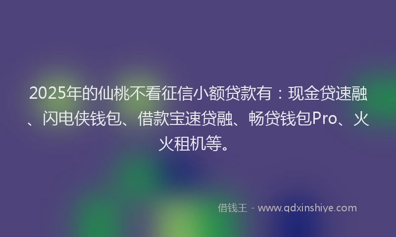 2025年的仙桃不看征信小额贷款有：现金贷速融、闪电侠钱包、借款宝速贷融、畅贷钱包Pro、火火租机等。