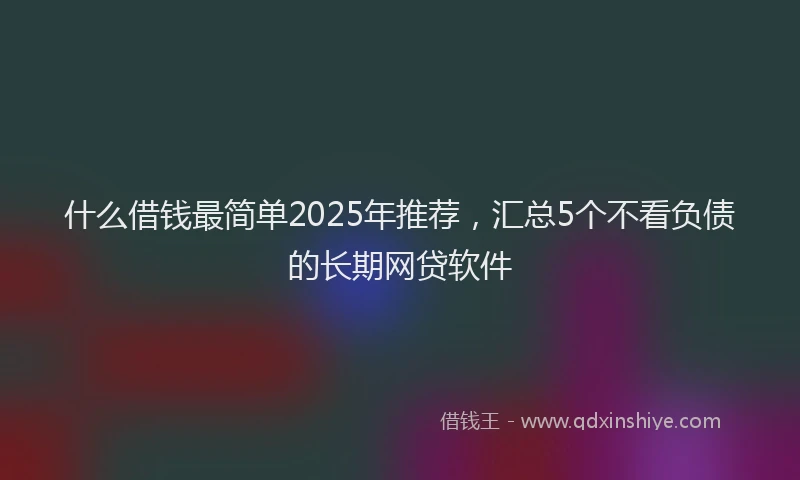 什么借钱最简单2025年推荐，汇总5个不看负债的长期网贷软件