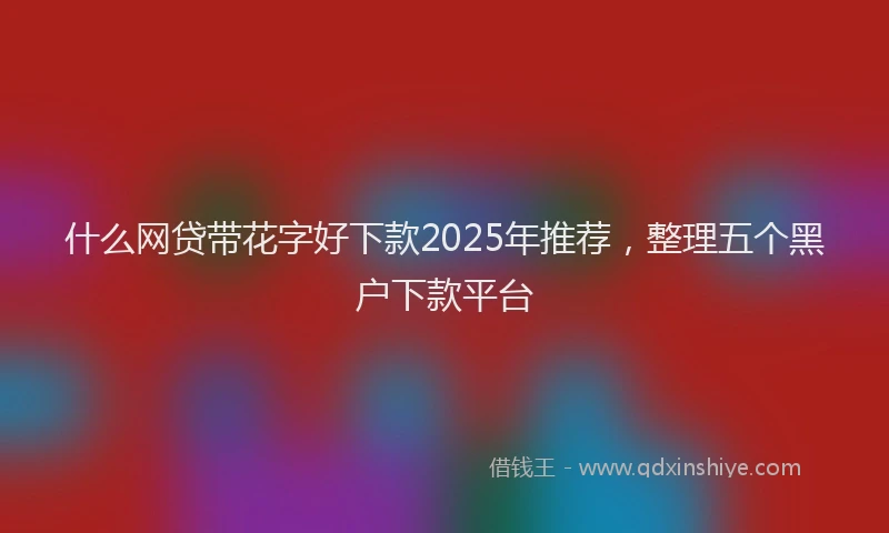 什么网贷带花字好下款2025年推荐,整理五个黑户下款平台