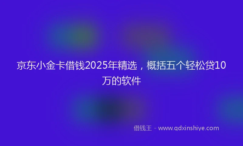 京东小金卡借钱2025年精选,概括五个轻松贷10万的软件