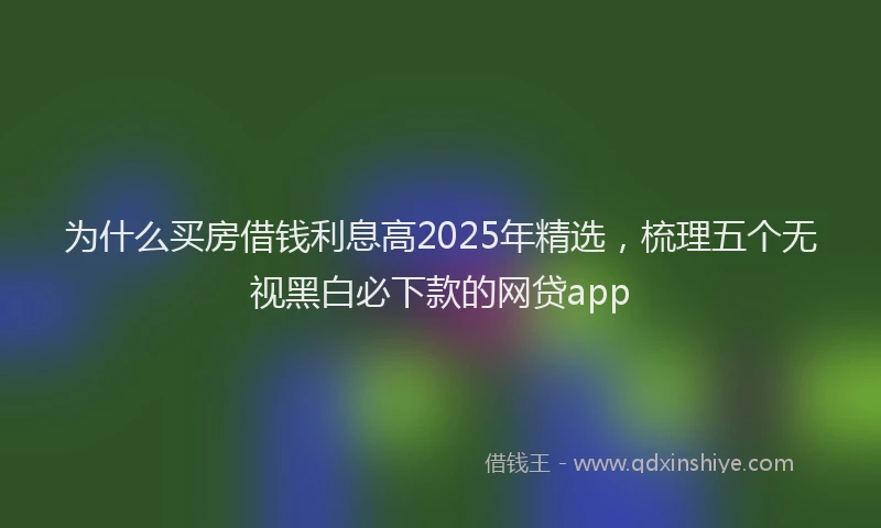 为什么买房借钱利息高2025年精选,梳理五个无视黑白必下款的网贷app