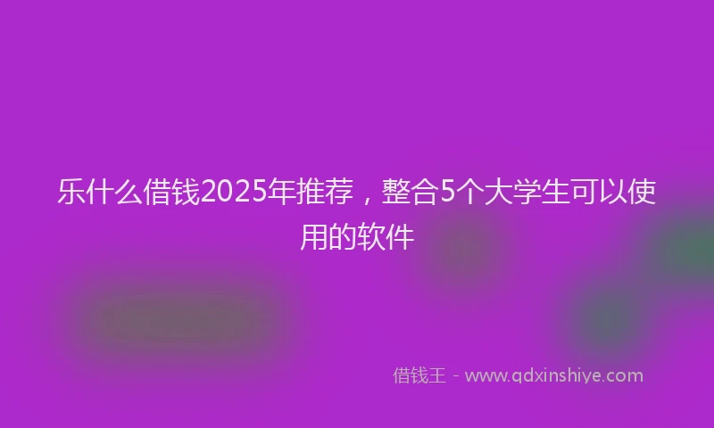 乐什么借钱2025年推荐，整合5个大学生可以使用的软件
