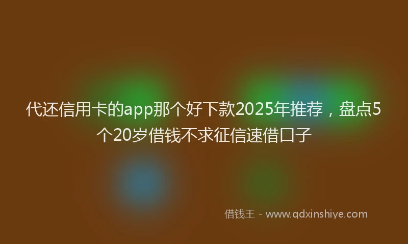 代还信用卡的app那个好下款2025年推荐，盘点5个20岁借钱不求征信速借口子