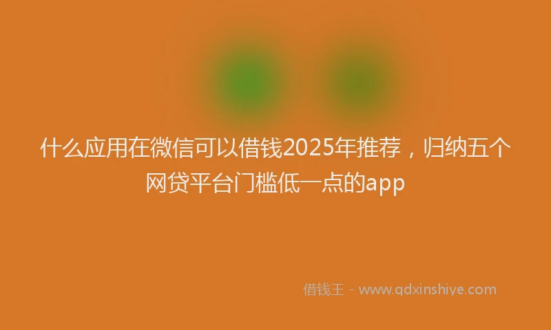 什么应用在微信可以借钱2025年推荐，归纳五个网贷平台门槛低一点的app