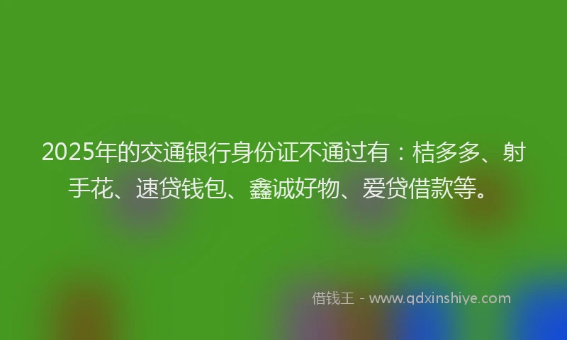 2025年的交通银行身份证不通过有：桔多多、射手花、速贷钱包、鑫诚好物、爱贷借款等。