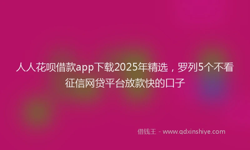 人人花呗借款app下载2025年精选，罗列5个不看征信网贷平台放款快的口子