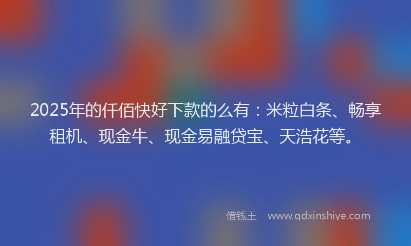 2025年的仟佰快好下款的么有：米粒白条、畅享租机、现金牛、现金易融贷宝、天浩花等。