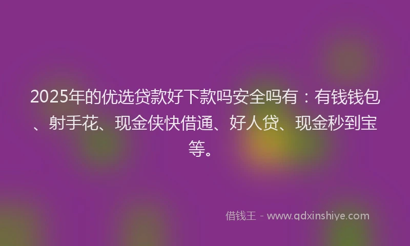 2025年的优选贷款好下款吗安全吗有：有钱钱包、射手花、现金侠快借通、好人贷、现金秒到宝等。