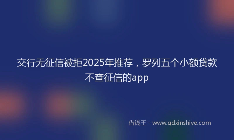 交行无征信被拒2025年推荐，罗列五个小额贷款不查征信的app
