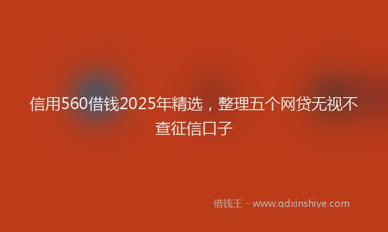 信用560借钱2025年精选，整理五个网贷无视不查征信口子