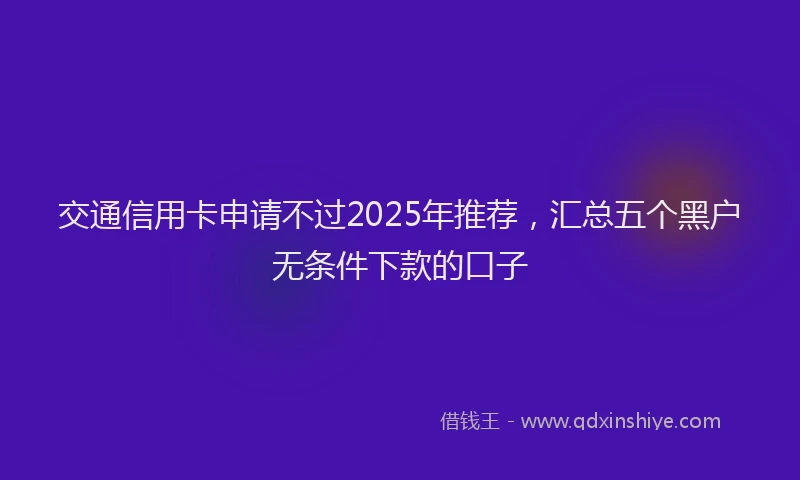 交通信用卡申请不过2025年推荐，汇总五个黑户无条件下款的口子