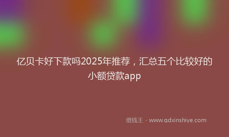 亿贝卡好下款吗2025年推荐，汇总五个比较好的小额贷款app