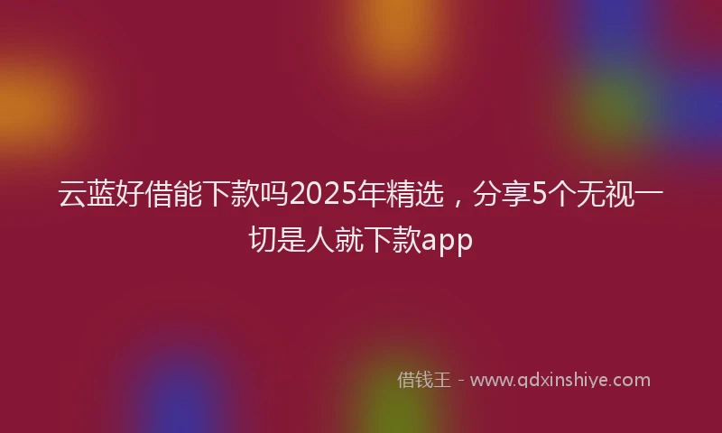 云蓝好借能下款吗2025年精选，分享5个无视一切是人就下款app