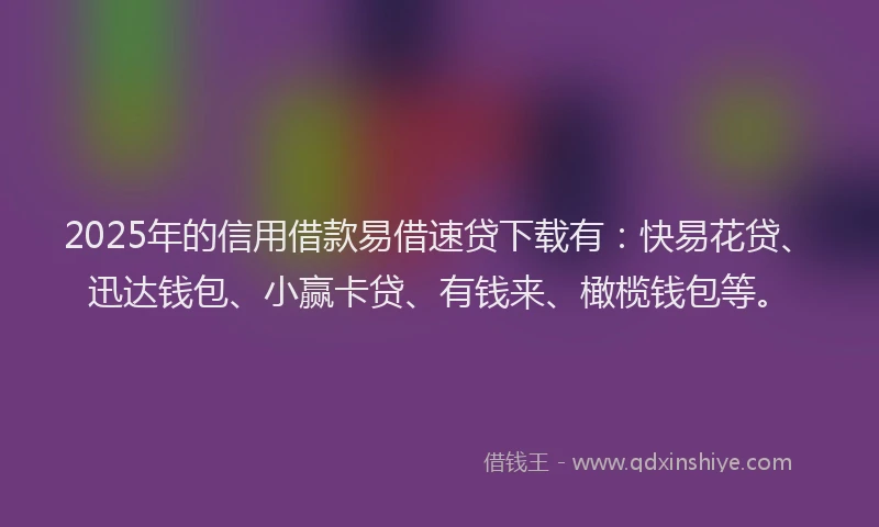 2025年的信用借款易借速贷下载有：快易花贷、迅达钱包、小赢卡贷、有钱来、橄榄钱包等。