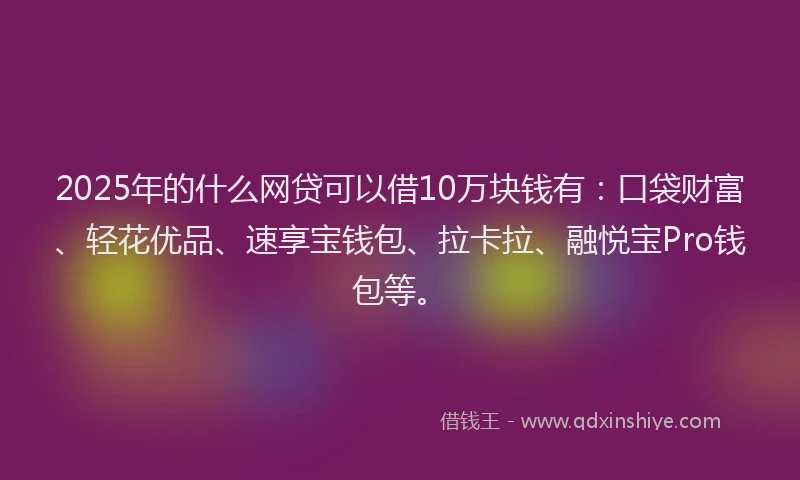 2025年的什么网贷可以借10万块钱有：口袋财富、轻花优品、速享宝钱包、拉卡拉、融悦宝Pro钱包等。