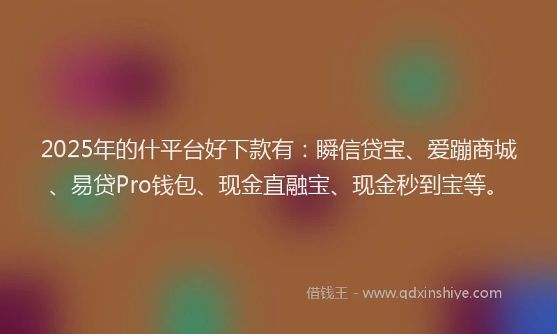 2025年的什平台好下款有:瞬信贷宝、爱蹦商城、易贷Pro钱包、现金直融宝、现金秒到宝等。