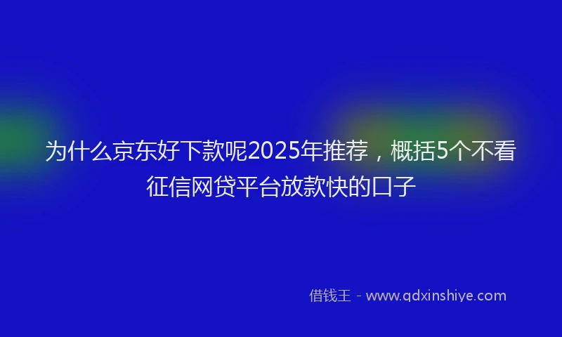 为什么京东好下款呢2025年推荐，概括5个不看征信网贷平台放款快的口子
