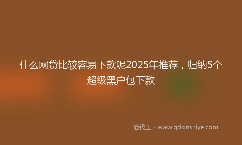 什么网贷比较容易下款呢2025年推荐，归纳5个超级黑户包下款