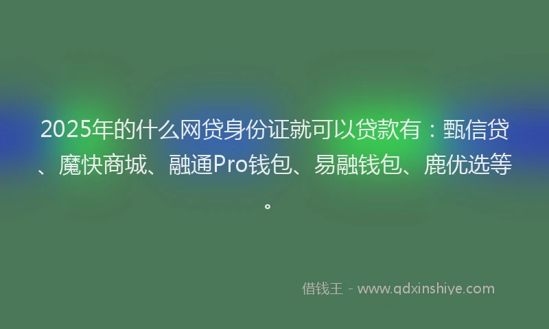 2025年的什么网贷身份证就可以贷款有：甄信贷、魔快商城、融通Pro钱包、易融钱包、鹿优选等。