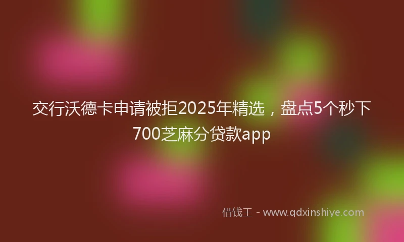 交行沃德卡申请被拒2025年精选，盘点5个秒下700芝麻分贷款app