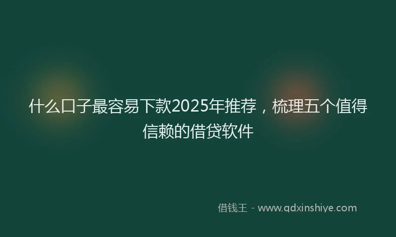 什么口子最容易下款2025年推荐，梳理五个值得信赖的借贷软件