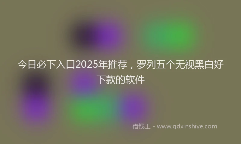 今日必下入口2025年推荐,罗列五个无视黑白好下款的软件