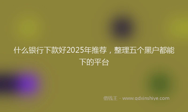 什么银行下款好2025年推荐，整理五个黑户都能下的平台