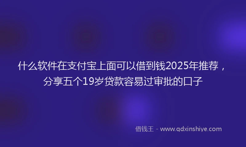 什么软件在支付宝上面可以借到钱2025年推荐，分享五个19岁贷款容易过审批的口子
