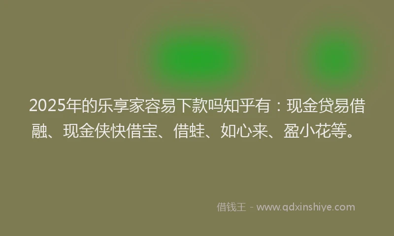2025年的乐享家容易下款吗知乎有:现金贷易借融、现金侠快借宝、借蛙、如心来、盈小花等。
