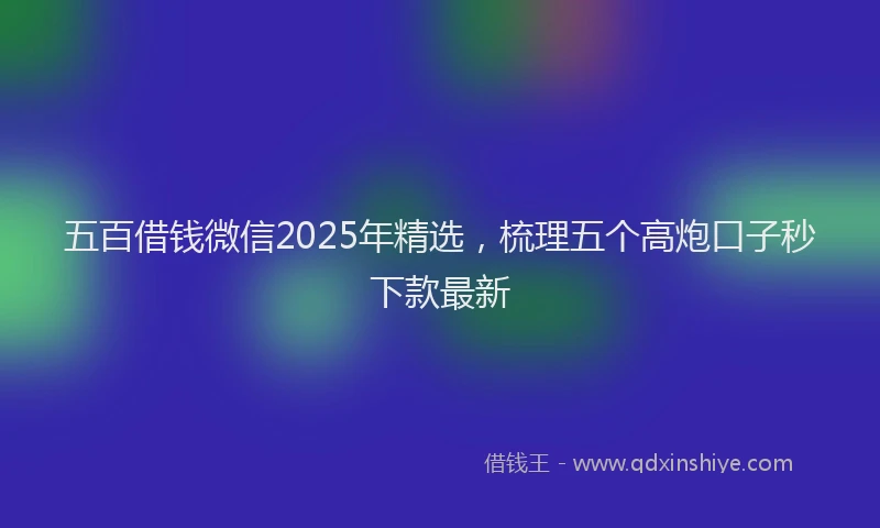 五百借钱微信2025年精选,梳理五个高炮口子秒下款最新
