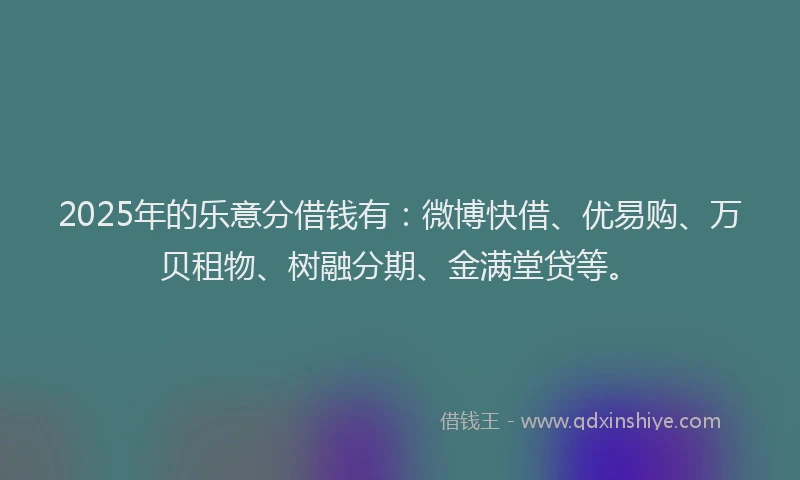 2025年的乐意分借钱有：微博快借、优易购、万贝租物、树融分期、金满堂贷等。